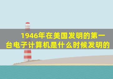 1946年在美国发明的第一台电子计算机是什么时候发明的