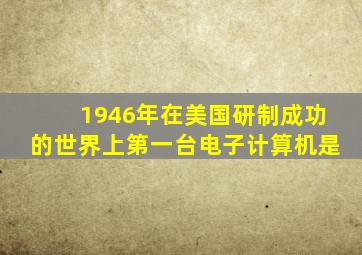 1946年在美国研制成功的世界上第一台电子计算机是