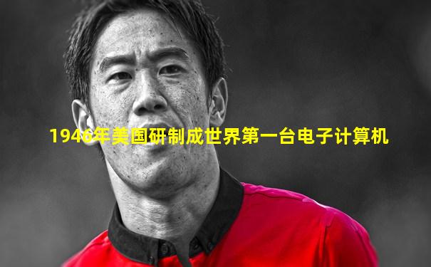 1946年美国研制成世界第一台电子计算机