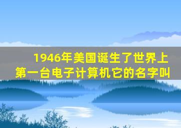 1946年美国诞生了世界上第一台电子计算机它的名字叫