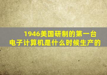 1946美国研制的第一台电子计算机是什么时候生产的