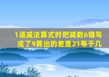 1道减法算式时把减数6错写成了9算出的差是21等于几