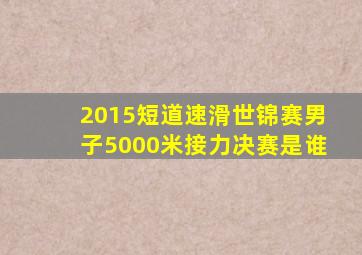 2015短道速滑世锦赛男子5000米接力决赛是谁