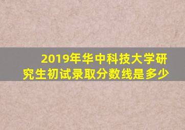 2019年华中科技大学研究生初试录取分数线是多少