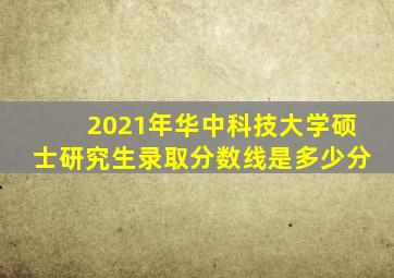 2021年华中科技大学硕士研究生录取分数线是多少分