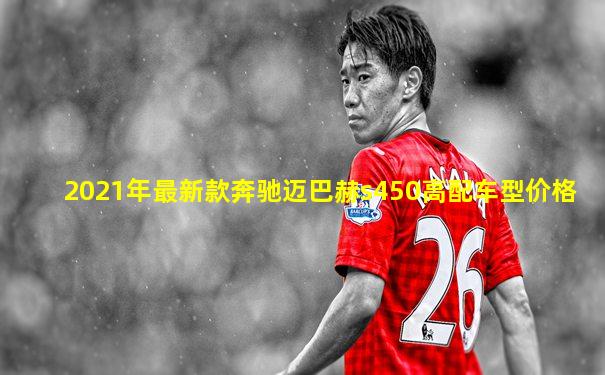 2021年最新款奔驰迈巴赫s450高配车型价格
