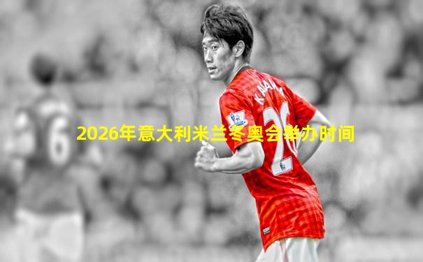 2026年意大利米兰冬奥会举办时间
