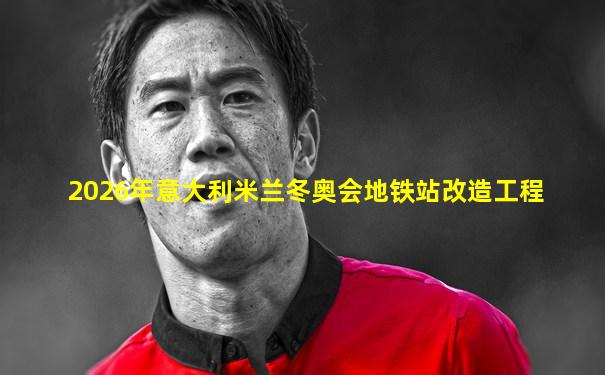 2026年意大利米兰冬奥会地铁站改造工程