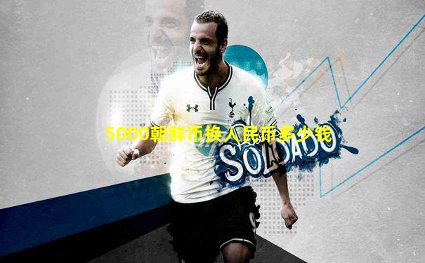5000朝鲜币换人民币多少钱