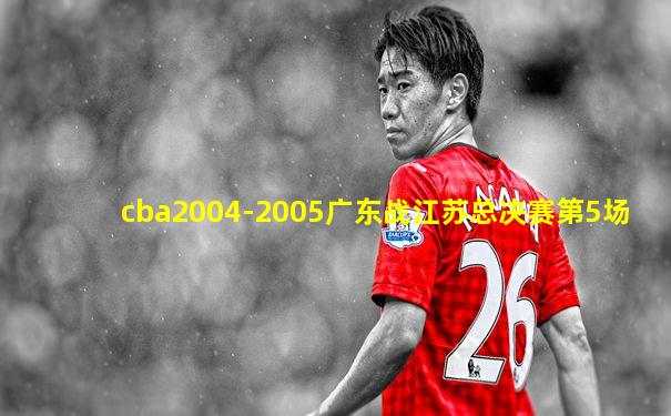 cba2004-2005广东战江苏总决赛第5场