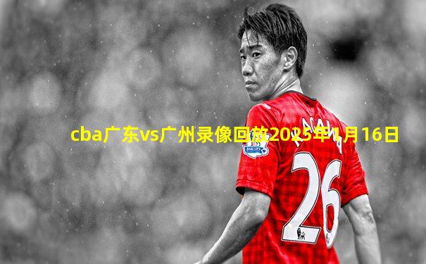 cba广东vs广州录像回放2025年1月16日