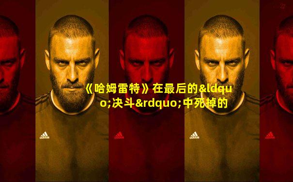 《哈姆雷特》在最后的“决斗”中死掉的人物有