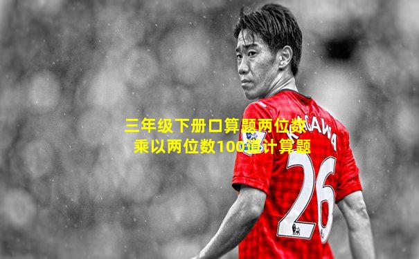 三年级下册口算题两位数乘以两位数100道计算题