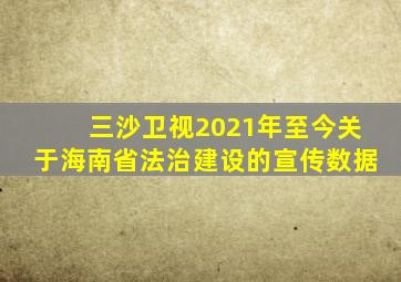 三沙卫视2021年至今关于海南省法治建设的宣传数据