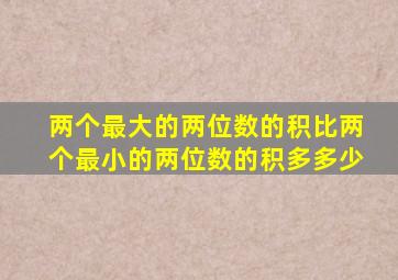 两个最大的两位数的积比两个最小的两位数的积多多少
