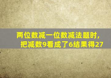 两位数减一位数减法题时,把减数9看成了6结果得27