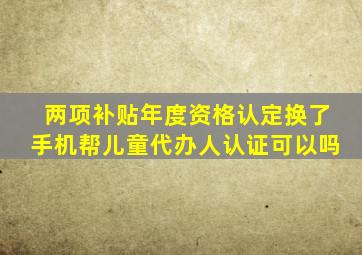 两项补贴年度资格认定换了手机帮儿童代办人认证可以吗