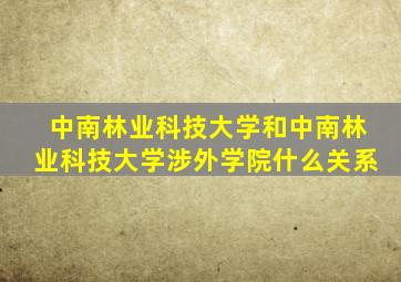 中南林业科技大学和中南林业科技大学涉外学院什么关系
