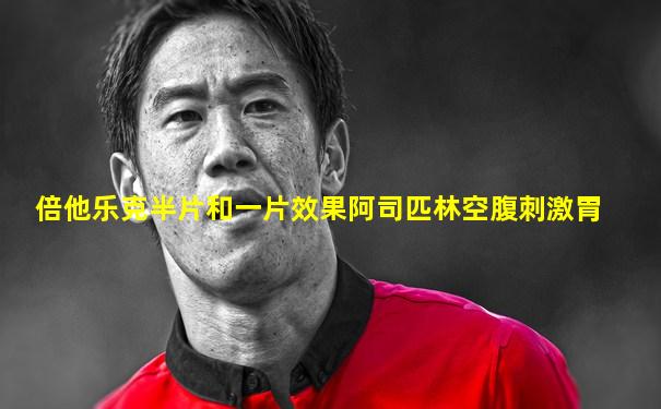 倍他乐克半片和一片效果阿司匹林空腹刺激胃