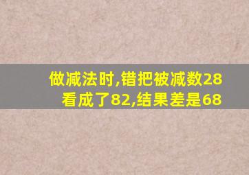 做减法时,错把被减数28看成了82,结果差是68