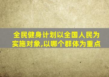 全民健身计划以全国人民为实施对象,以哪个群体为重点