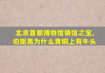 北京首都博物馆镇馆之宝,伯矩鬲为什么青铜上有牛头