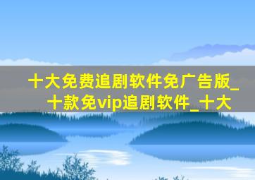 十大免费追剧软件免广告版_十款免vip追剧软件_十大
