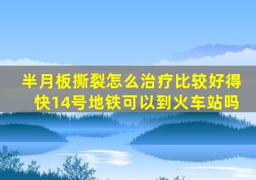 半月板撕裂怎么治疗比较好得快14号地铁可以到火车站吗