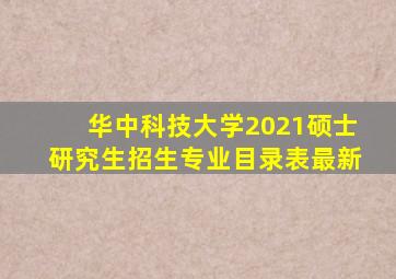 华中科技大学2021硕士研究生招生专业目录表最新
