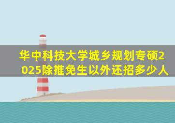 华中科技大学城乡规划专硕2025除推免生以外还招多少人