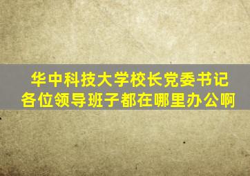华中科技大学校长党委书记各位领导班子都在哪里办公啊