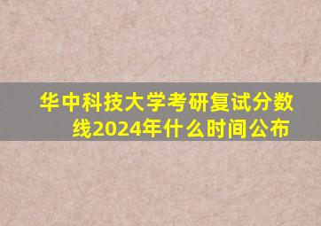 华中科技大学考研复试分数线2024年什么时间公布