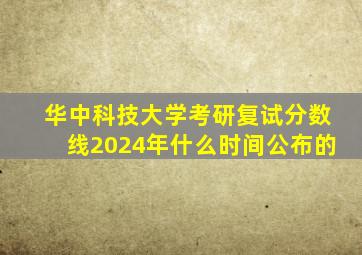 华中科技大学考研复试分数线2024年什么时间公布的