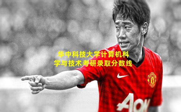 华中科技大学计算机科学与技术考研录取分数线