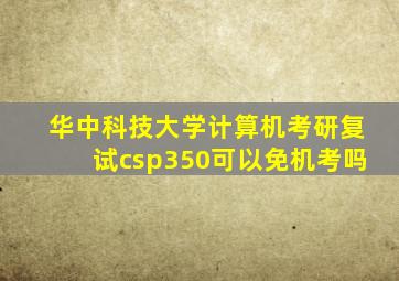 华中科技大学计算机考研复试csp350可以免机考吗