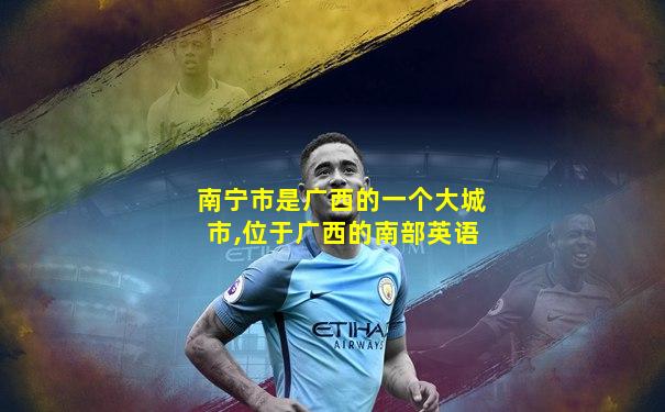 南宁市是广西的一个大城市,位于广西的南部英语