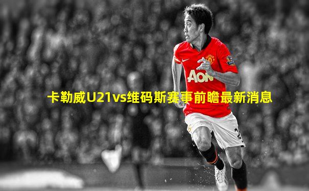卡勒威U21vs维码斯赛事前瞻最新消息