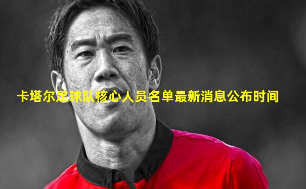 卡塔尔足球队核心人员名单最新消息公布时间