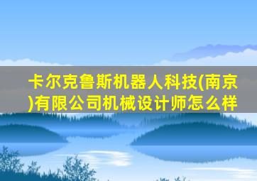 卡尔克鲁斯机器人科技(南京)有限公司机械设计师怎么样