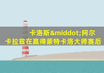 卡洛斯·阿尔卡拉兹在赢得蒙特卡洛大师赛后