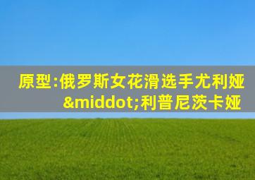 原型:俄罗斯女花滑选手尤利娅·利普尼茨卡娅