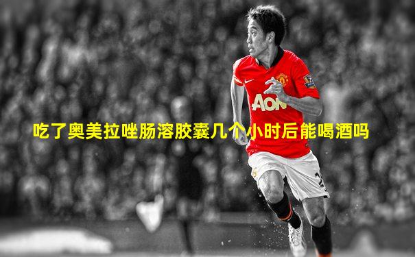 吃了奥美拉唑肠溶胶囊几个小时后能喝酒吗