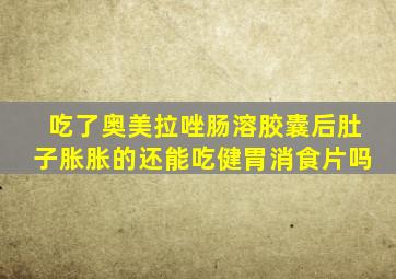 吃了奥美拉唑肠溶胶囊后肚子胀胀的还能吃健胃消食片吗