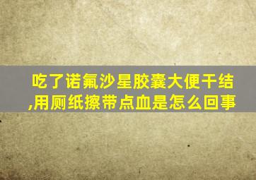 吃了诺氟沙星胶囊大便干结,用厕纸擦带点血是怎么回事