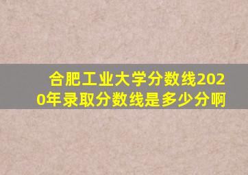 合肥工业大学分数线2020年录取分数线是多少分啊