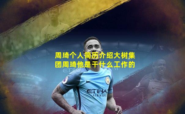周琦个人简历介绍大树集团周琦他是干什么工作的