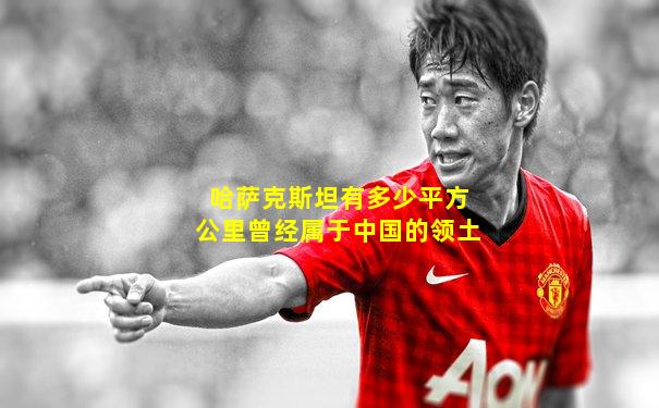哈萨克斯坦有多少平方公里曾经属于中国的领土