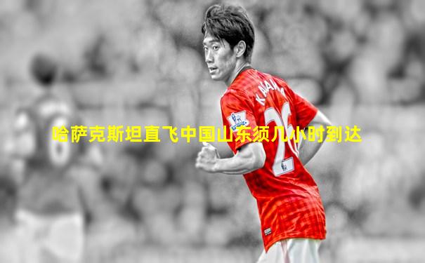 哈萨克斯坦直飞中国山东须几小时到达