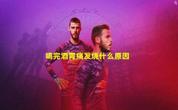 喝完酒胃痛发烧什么原因