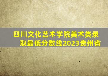 四川文化艺术学院美术类录取最低分数线2023贵州省